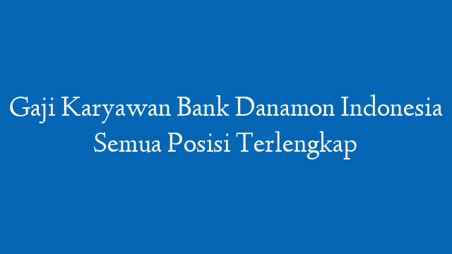 Gaji Karyawan Bank Danamon Indonesia Semua Posisi Terlengkap