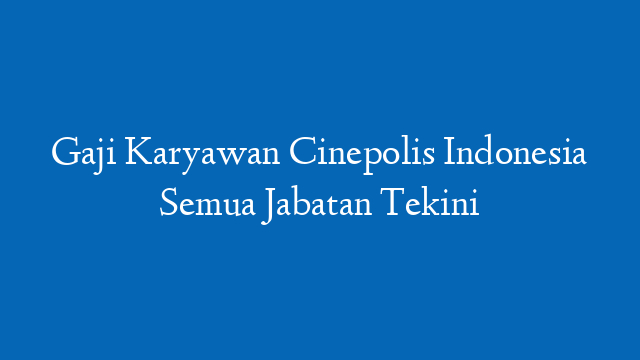 Gaji Karyawan Cinepolis Indonesia Semua Jabatan Tekini