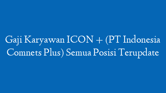 Gaji Karyawan ICON + (PT Indonesia Comnets Plus) Semua Posisi Terupdate
