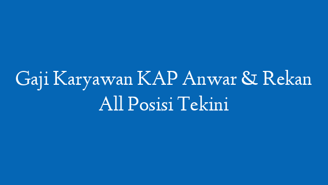 Gaji Karyawan KAP Anwar & Rekan All Posisi Tekini