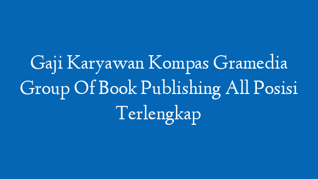 Gaji Karyawan Kompas Gramedia Group Of Book Publishing All Posisi Terlengkap