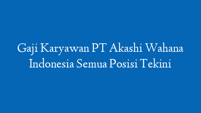 Gaji Karyawan PT Akashi Wahana Indonesia Semua Posisi Tekini