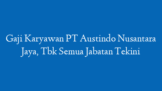 Gaji Karyawan PT Austindo Nusantara Jaya, Tbk Semua Jabatan Tekini