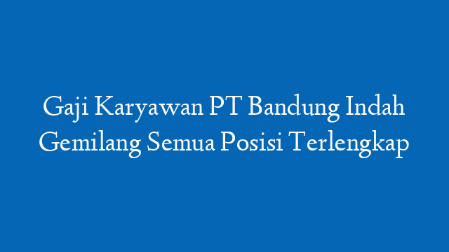 Gaji Karyawan PT Bandung Indah Gemilang Semua Posisi Terlengkap