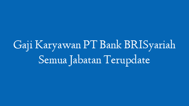 Gaji Karyawan PT Bank BRISyariah Semua Jabatan Terupdate