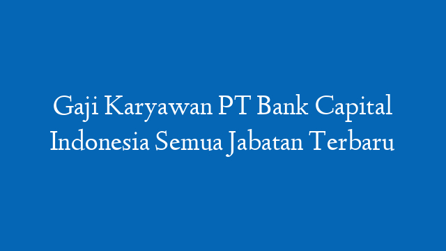 Gaji Karyawan PT Bank Capital Indonesia Semua Jabatan Terbaru