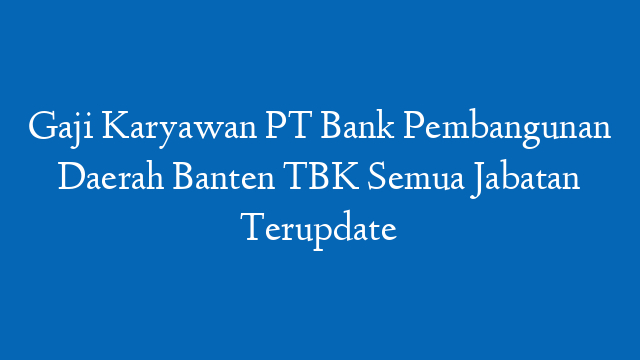 Gaji Karyawan PT Bank Pembangunan Daerah Banten TBK Semua Jabatan Terupdate