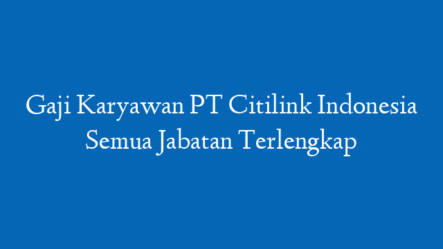 Gaji Karyawan PT Citilink Indonesia Semua Jabatan Terlengkap
