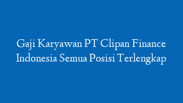 Gaji Karyawan PT Clipan Finance Indonesia Semua Posisi Terlengkap