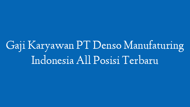 Gaji Karyawan PT Denso Manufaturing Indonesia All Posisi Terbaru
