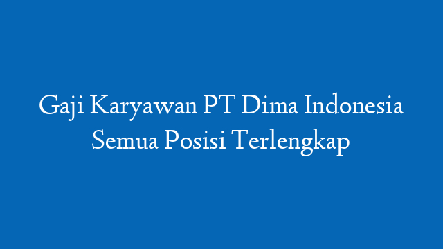 Gaji Karyawan PT Dima Indonesia Semua Posisi Terlengkap