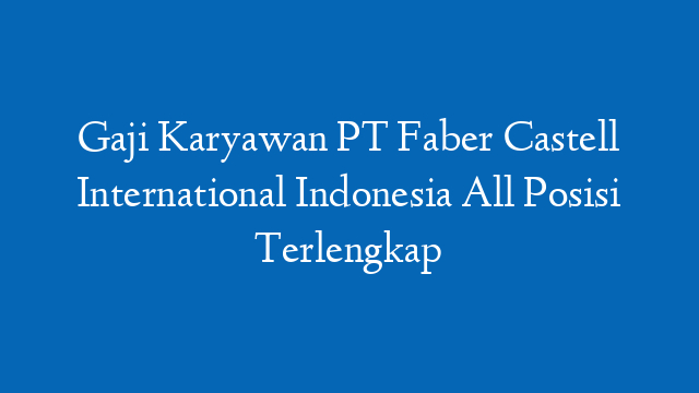 Gaji Karyawan PT Faber Castell International Indonesia All Posisi Terlengkap