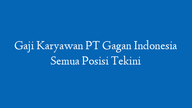 Gaji Karyawan PT Gagan Indonesia Semua Posisi Tekini
