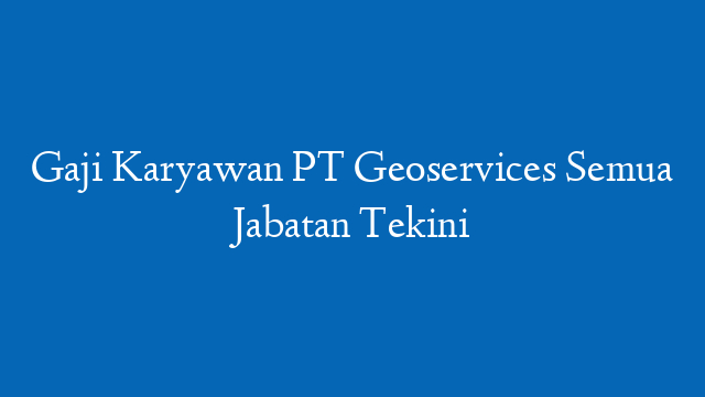 Gaji Karyawan PT Geoservices Semua Jabatan Tekini