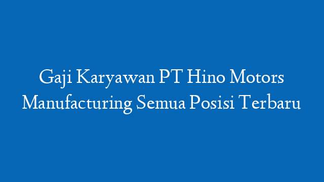 Gaji Karyawan PT Hino Motors Manufacturing Semua Posisi Terbaru