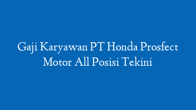 Gaji Karyawan PT Honda Prosfect Motor All Posisi Tekini
