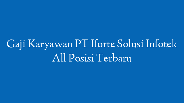 Gaji Karyawan PT Iforte Solusi Infotek All Posisi Terbaru