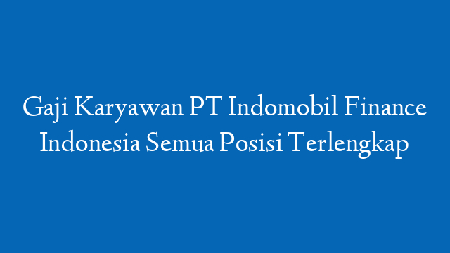 Gaji Karyawan PT Indomobil Finance Indonesia Semua Posisi Terlengkap