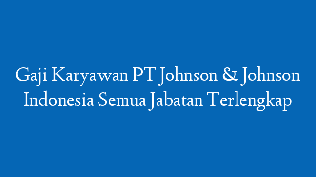 Gaji Karyawan PT Johnson & Johnson Indonesia Semua Jabatan Terlengkap