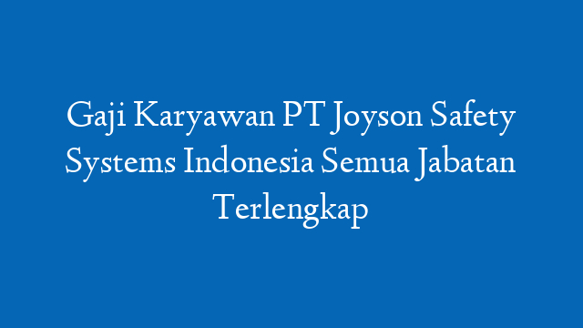 Gaji Karyawan PT Joyson Safety Systems Indonesia Semua Jabatan Terlengkap