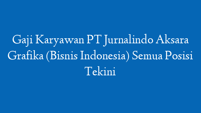 Gaji Karyawan PT Jurnalindo Aksara Grafika (Bisnis Indonesia) Semua Posisi Tekini