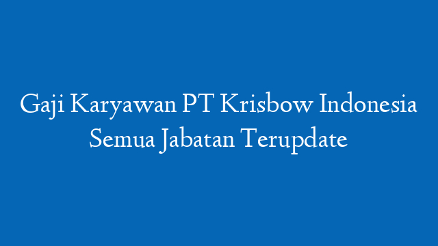 Gaji Karyawan PT Krisbow Indonesia Semua Jabatan Terupdate