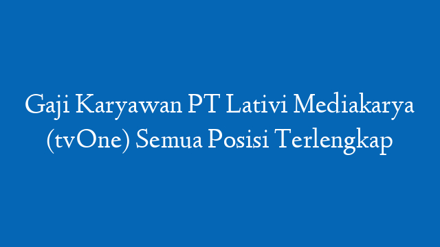 Gaji Karyawan PT Lativi Mediakarya (tvOne) Semua Posisi Terlengkap