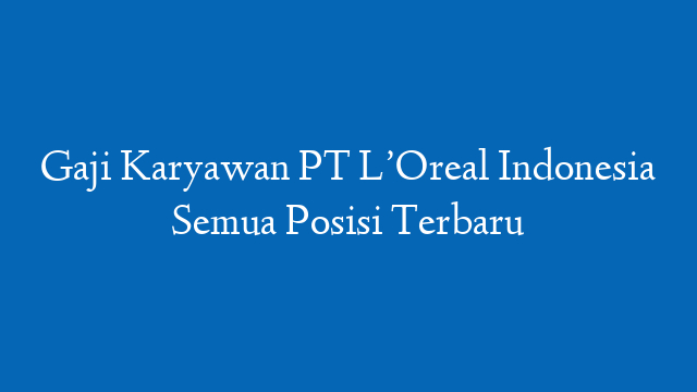 Gaji Karyawan PT L’Oreal Indonesia Semua Posisi Terbaru
