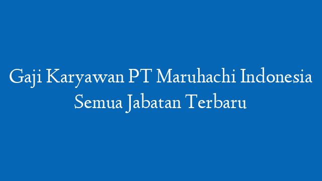 Gaji Karyawan PT Maruhachi Indonesia Semua Jabatan Terbaru