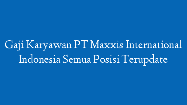 Gaji Karyawan PT Maxxis International Indonesia Semua Posisi Terupdate