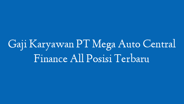 Gaji Karyawan PT Mega Auto Central Finance All Posisi Terbaru