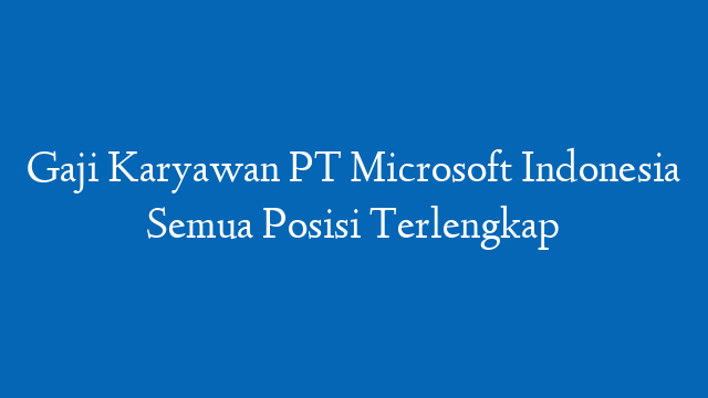 Gaji Karyawan PT Microsoft Indonesia Semua Posisi Terlengkap