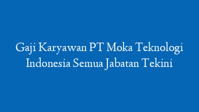 Gaji Karyawan PT Moka Teknologi Indonesia Semua Jabatan Tekini