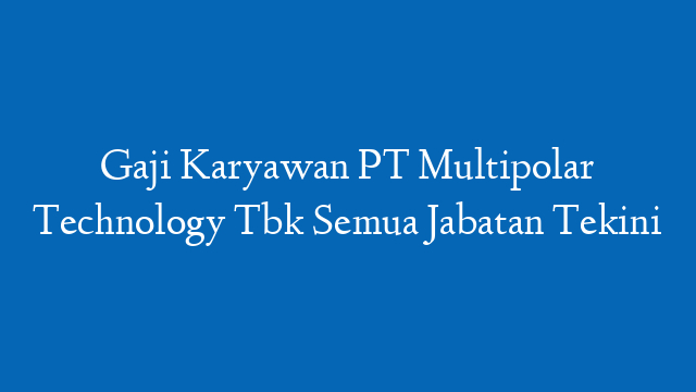 Gaji Karyawan PT Multipolar Technology Tbk Semua Jabatan Tekini