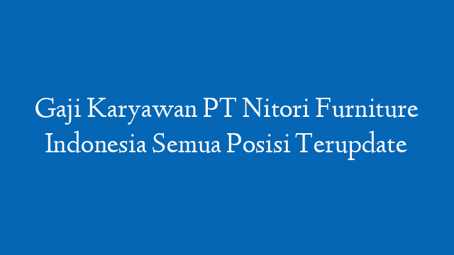 Gaji Karyawan PT Nitori Furniture Indonesia Semua Posisi Terupdate