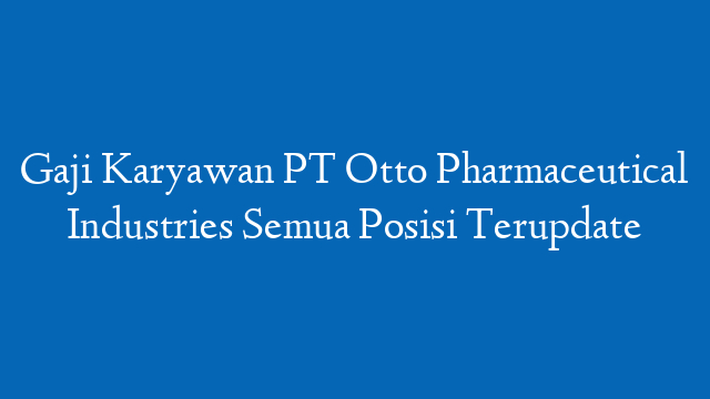 Gaji Karyawan PT Otto Pharmaceutical Industries Semua Posisi Terupdate
