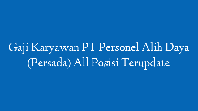 Gaji Karyawan PT Personel Alih Daya (Persada) All Posisi Terupdate