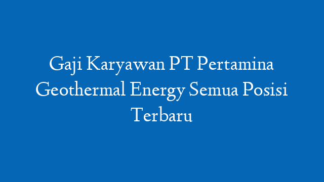 Gaji Karyawan PT Pertamina Geothermal Energy Semua Posisi Terbaru