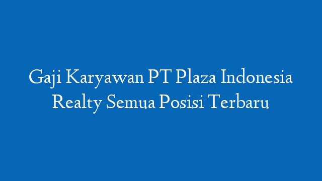 Gaji Karyawan PT Plaza Indonesia Realty Semua Posisi Terbaru