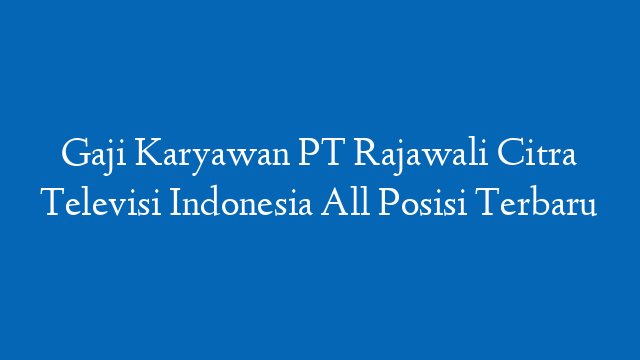 Gaji Karyawan PT Rajawali Citra Televisi Indonesia All Posisi Terbaru