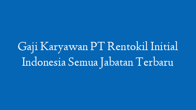 Gaji Karyawan PT Rentokil Initial Indonesia Semua Jabatan Terbaru