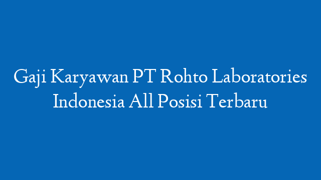 Gaji Karyawan PT Rohto Laboratories Indonesia All Posisi Terbaru