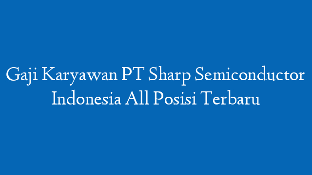Gaji Karyawan PT Sharp Semiconductor Indonesia All Posisi Terbaru