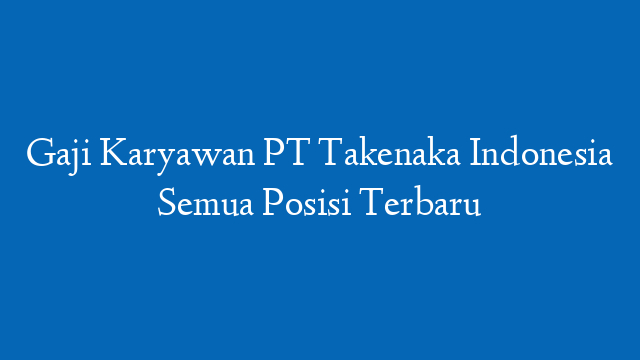 Gaji Karyawan PT Takenaka Indonesia Semua Posisi Terbaru