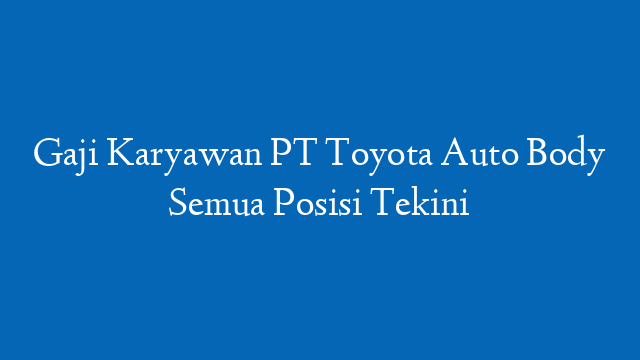 Gaji Karyawan PT Toyota Auto Body Semua Posisi Tekini