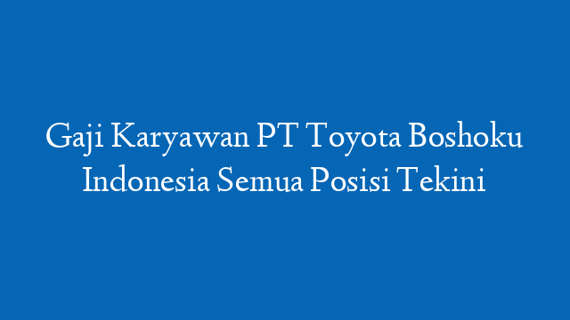 Gaji Karyawan PT Toyota Boshoku Indonesia Semua Posisi Tekini