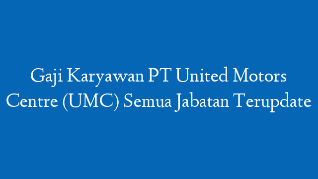 Gaji Karyawan PT United Motors Centre (UMC) Semua Jabatan Terupdate