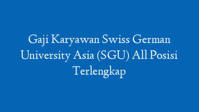 Gaji Karyawan Swiss German University Asia (SGU) All Posisi Terlengkap